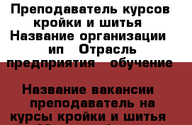 Преподаватель курсов  кройки и шитья › Название организации ­ ип › Отрасль предприятия ­ обучение › Название вакансии ­ преподаватель на курсы кройки и шитья › Место работы ­ центральный рынок › Подчинение ­ директору  › Минимальный оклад ­ 8 000 › Возраст от ­ 30 - Ростовская обл., Ростов-на-Дону г. Работа » Вакансии   . Ростовская обл.,Ростов-на-Дону г.